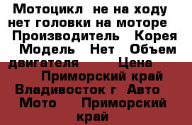 Мотоцикл, не на ходу, нет головки на моторе. › Производитель ­ Корея › Модель ­ Нет › Объем двигателя ­ 50 › Цена ­ 8 000 - Приморский край, Владивосток г. Авто » Мото   . Приморский край